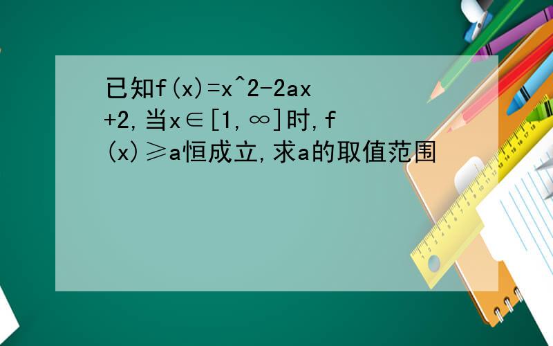 已知f(x)=x^2-2ax+2,当x∈[1,∞]时,f(x)≥a恒成立,求a的取值范围
