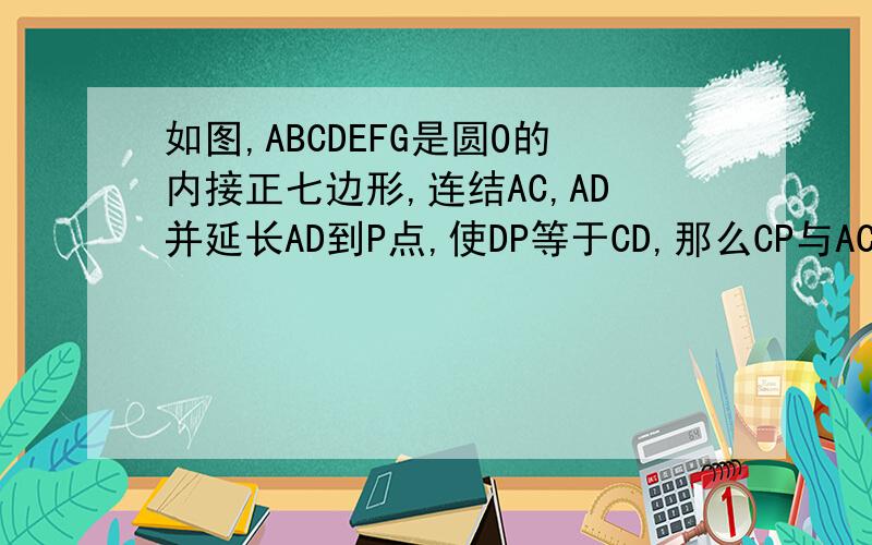 如图,ABCDEFG是圆O的内接正七边形,连结AC,AD并延长AD到P点,使DP等于CD,那么CP与AC相等吗?