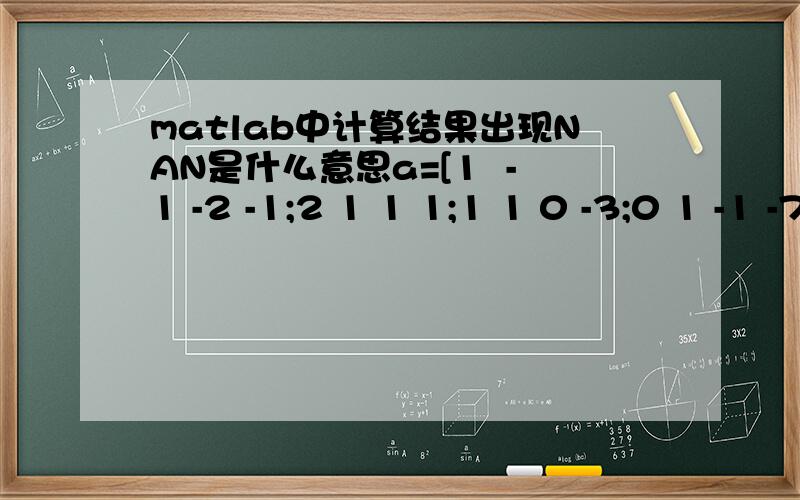 matlab中计算结果出现NAN是什么意思a=[1  -1 -2 -1;2 1 1 1;1 1 0 -3;0 1 -1 -7],b=[0;0;0;0],c=a\ba =     1    -1    -2    -1     2     1     1     1     1     1     0    -3     0     1    -1    -7b =     0     0     0     0Warning: Matrix is