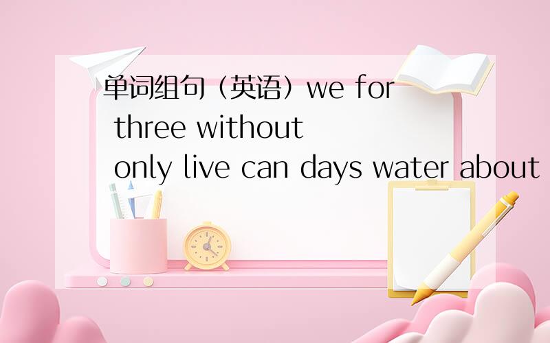 单词组句（英语）we for three without only live can days water about