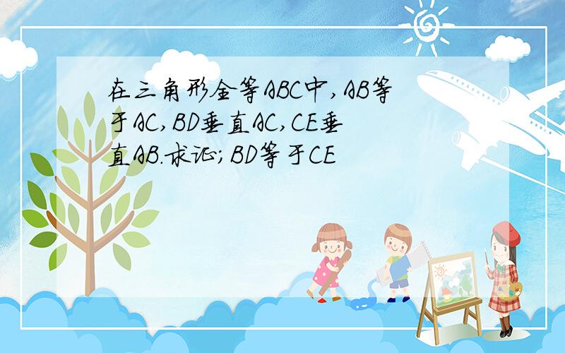 在三角形全等ABC中,AB等于AC,BD垂直AC,CE垂直AB.求证；BD等于CE