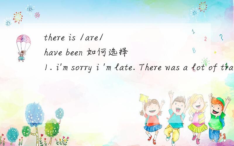 there is /are/have been 如何选择1. i'm sorry i 'm late. There was a lot of traffic.   为什么用 was ?  选择is 还 are 依其后接的是可数还是不可数,和名词前的修饰词无关(any , a lot of.)? 2. when we arrived at the cinema,