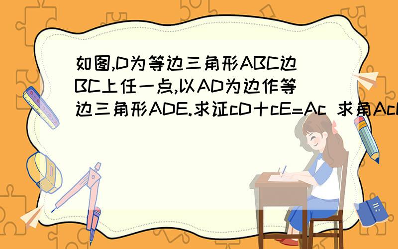 如图,D为等边三角形ABC边BC上任一点,以AD为边作等边三角形ADE.求证cD十cE=Ac 求角AcE度数