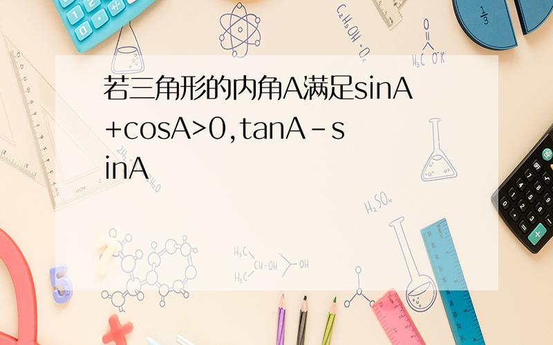 若三角形的内角A满足sinA+cosA>0,tanA-sinA