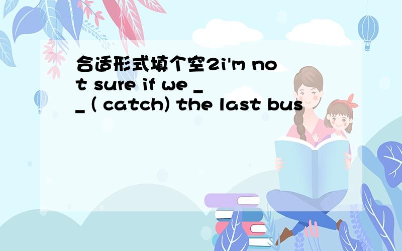合适形式填个空2i'm not sure if we __ ( catch) the last bus