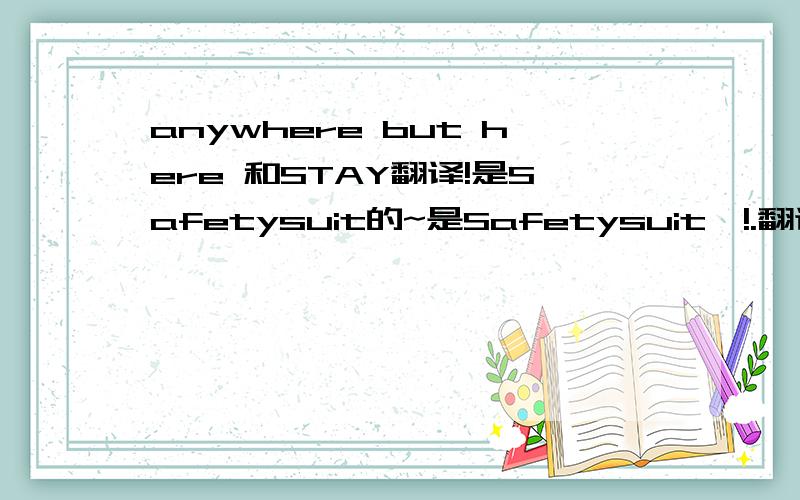 anywhere but here 和STAY翻译!是Safetysuit的~是Safetysuit噢!.翻译歌词.