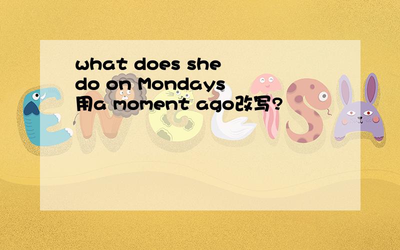 what does she do on Mondays 用a moment ago改写?