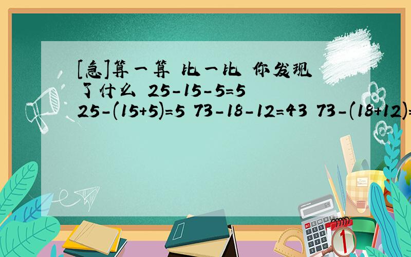 [急]算一算 比一比 你发现了什么 25-15-5=5 25-(15+5)=5 73-18-12=43 73-(18+12)=43求解说是哪方面的