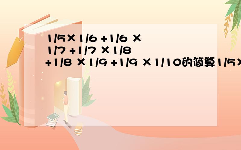 1/5×1/6 +1/6 ×1/7 +1/7 ×1/8 +1/8 ×1/9 +1/9 ×1/10的简算1/5×1/6 +1/6 ×1/7 +1/7 ×1/8 +1/8 ×1/9 +1/9 ×1/10的简便算法,