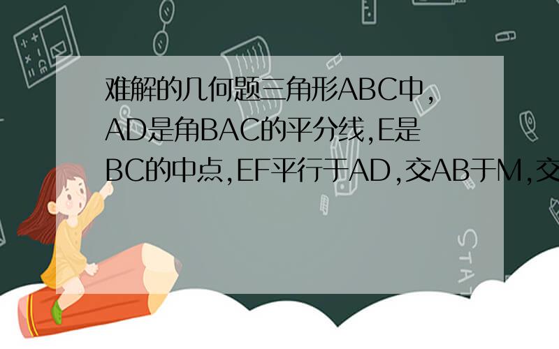 难解的几何题三角形ABC中,AD是角BAC的平分线,E是BC的中点,EF平行于AD,交AB于M,交CA的处长线于F,求证：BM=CF 第二题,在三角形ABC中,角B等于2倍的角C,角BAC的平分线交BC于D,求证：AB+BD=AC