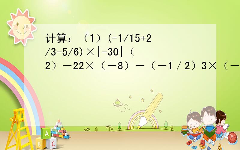 计算：（1）(-1/15+2/3-5/6)×|-30|（2）－22×（－8）－（－1／2）3×（－10＋2）＋4／9÷（－1／3）2