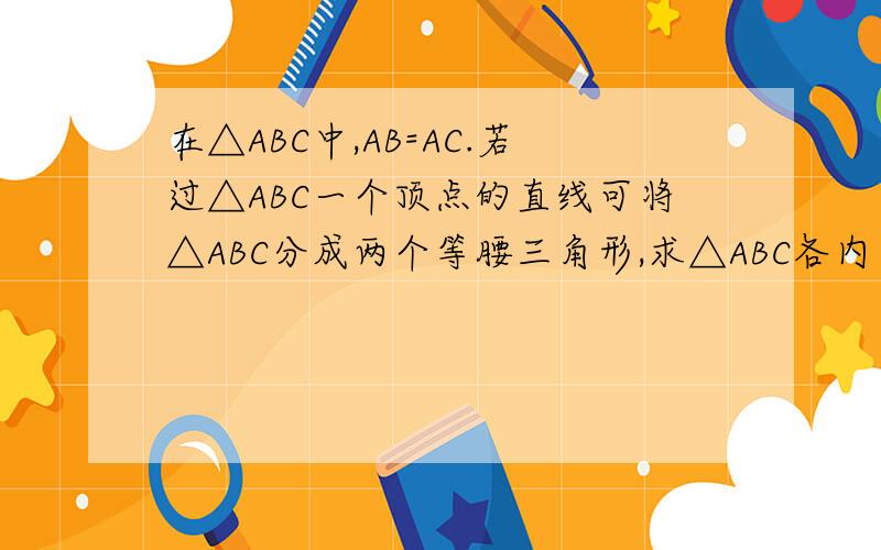 在△ABC中,AB=AC.若过△ABC一个顶点的直线可将△ABC分成两个等腰三角形,求△ABC各内角的度数