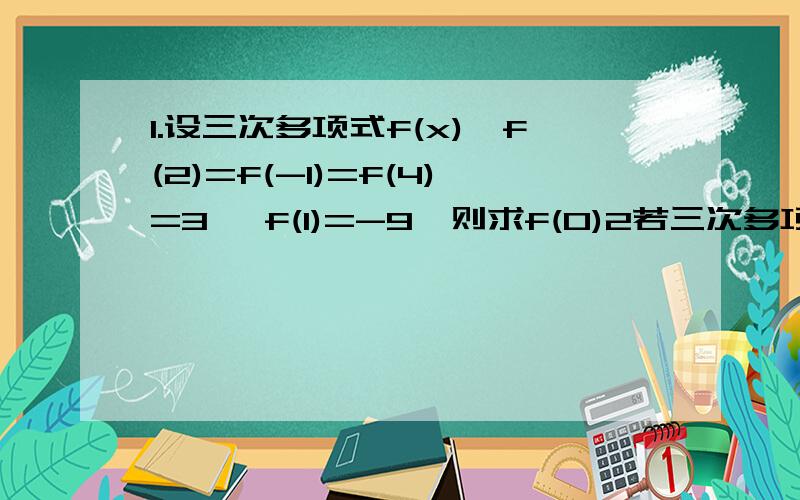 1.设三次多项式f(x),f(2)=f(-1)=f(4)=3 ,f(1)=-9,则求f(0)2若三次多项式g(x)的g(-1)=g(0)=g(2)=0,g(1)=4,试问（1）g(x)=_________.(2)若多项式h(x)=x^4-x^2+1,则3g(x)-4h(x)被x-1除的余式为______________3.二次多项式f(x),f(1998)=