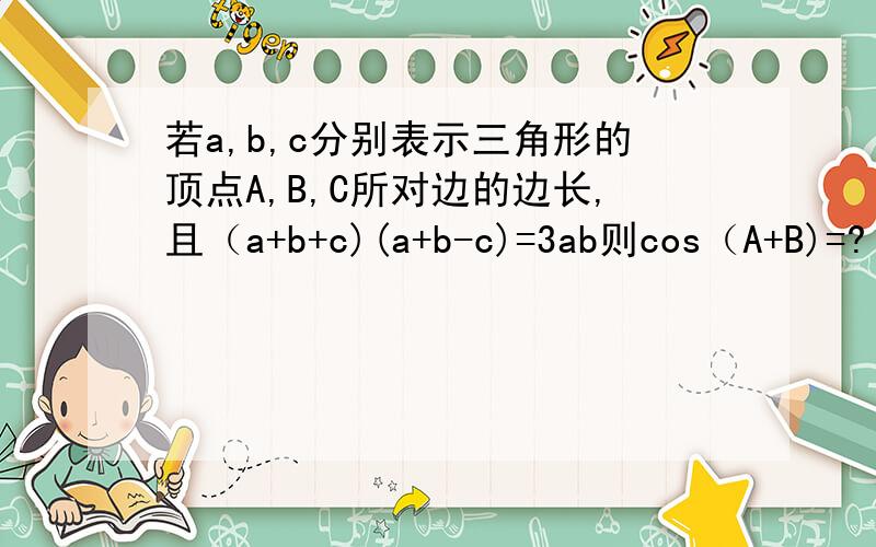 若a,b,c分别表示三角形的顶点A,B,C所对边的边长,且（a+b+c)(a+b-c)=3ab则cos（A+B)=?