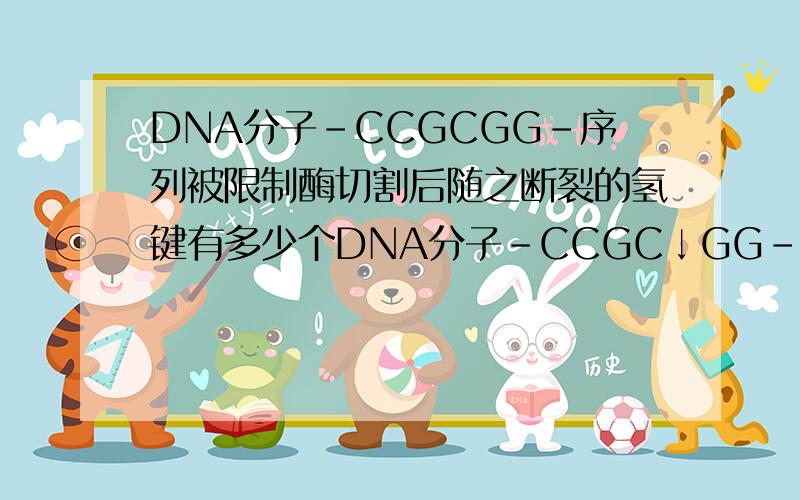 DNA分子-CCGCGG-序列被限制酶切割后随之断裂的氢键有多少个DNA分子-CCGC↓GG-序列被限制酶切割后随之断裂的氢键有多少个