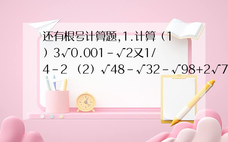 还有根号计算题,1.计算（1）3√0.001-√2又1/4-2 （2）√48-√32-√98+2√75（3）[(ab+1)(ab-1)-2a²b²+1]÷ab,其中a=5,b=7/152.若4x²+kx+25=（2x-5）²,那么k=______3.解二元一次方程组：2a+4b=4000 ①3a+3b
