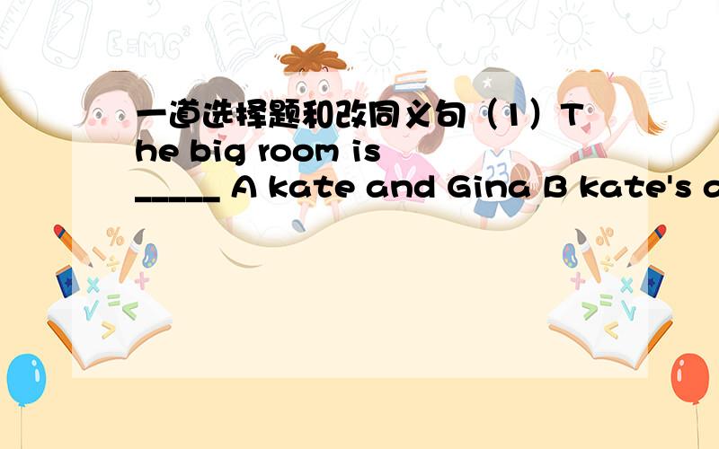 一道选择题和改同义句（1）The big room is_____ A kate and Gina B kate's and Gina's C kate and Gina's D kate's and Gina(2)Bob's birthday is July 6th.The______of Bob's _____is July 6th.