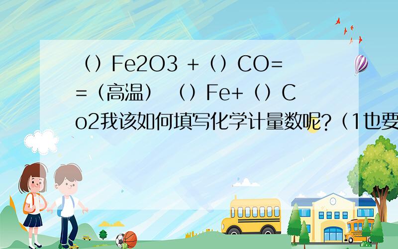 （）Fe2O3 +（）CO==（高温） （）Fe+（）Co2我该如何填写化学计量数呢?（1也要写出）我第一空写的是1 第三个是2其余两个如填写呢?求方法,不求结果