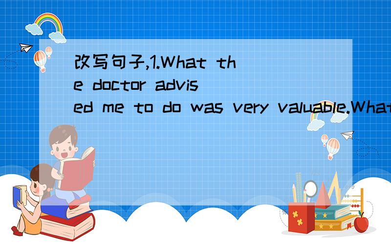 改写句子,1.What the doctor advised me to do was very valuable.What the doctor advised me to do was_____ _____ _____.2.Wei Fang bought a new dictionary with the 40 yuan left.Wei Fang bought a new dictionary with the _______ 40 yuan.