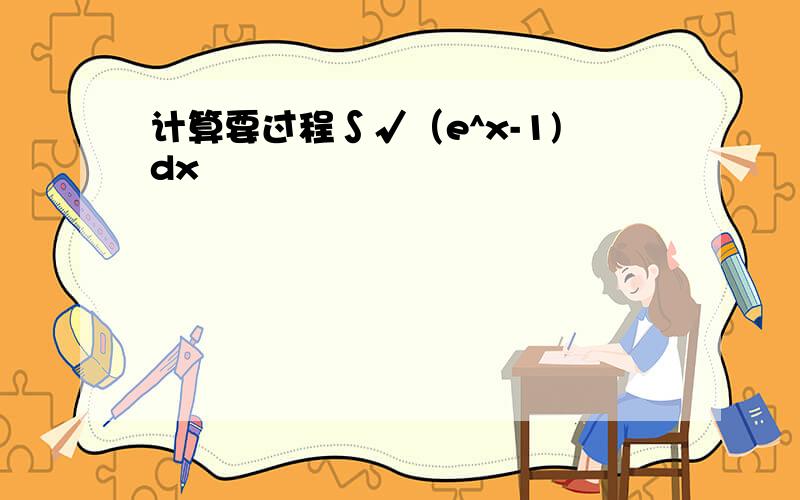 计算要过程∫√（e^x-1)dx