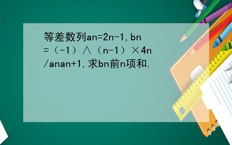 等差数列an=2n-1,bn=（-1）∧（n-1）×4n/anan+1,求bn前n项和.