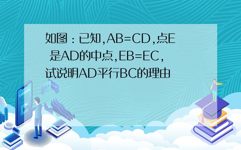 如图：已知,AB=CD,点E 是AD的中点,EB=EC,试说明AD平行BC的理由