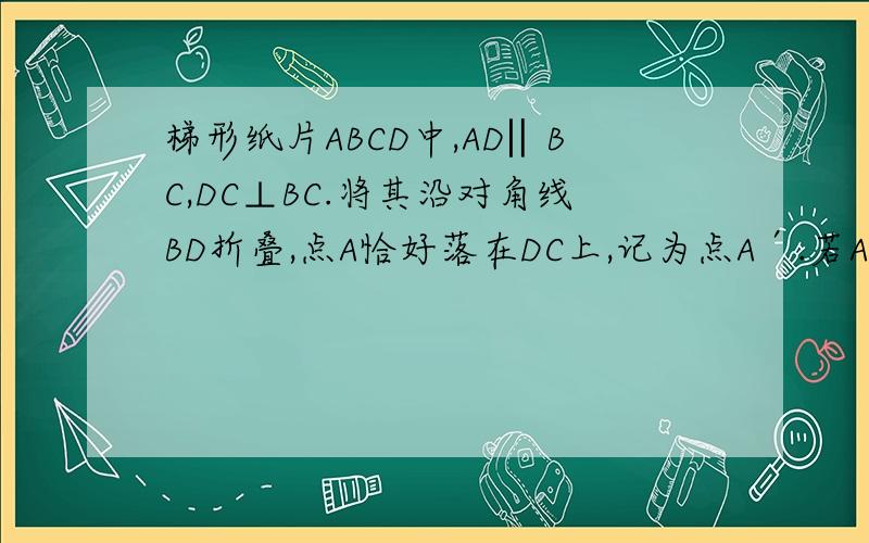梯形纸片ABCD中,AD‖BC,DC⊥BC.将其沿对角线BD折叠,点A恰好落在DC上,记为点A′.若AD=7,AB=13,则A梯形纸片ABCD中，AD‖BC，DC⊥BC。将其沿对角线BD折叠，点A恰好落在DC上，记为点A′。若AD=7，AB=13，则A