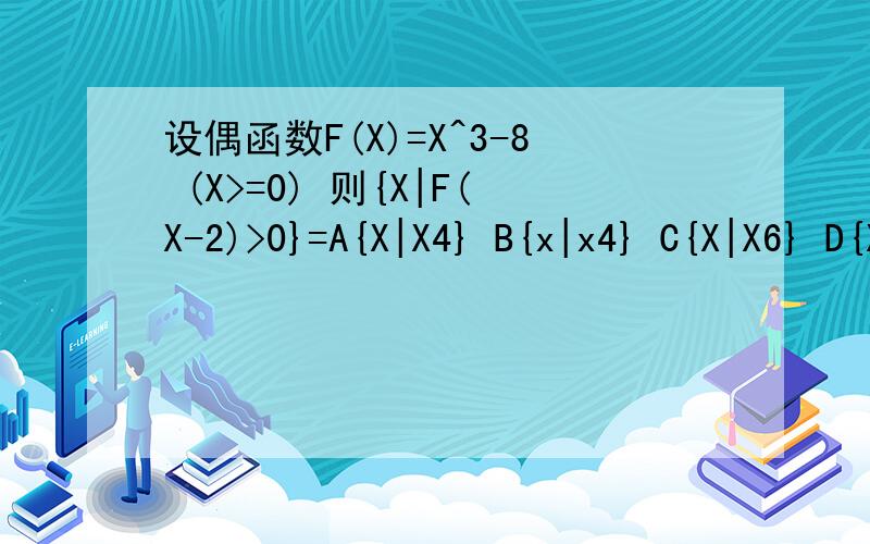 设偶函数F(X)=X^3-8 (X>=0) 则{X|F(X-2)>0}=A{X|X4} B{x|x4} C{X|X6} D{X|X2}我也觉得很奇怪 可是它的条件是X>=0啊?另一边是否应该做轴对称?