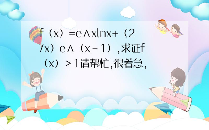 f（x）=e∧xlnx+（2/x）e∧（x-1）,求证f（x）＞1请帮忙,很着急,