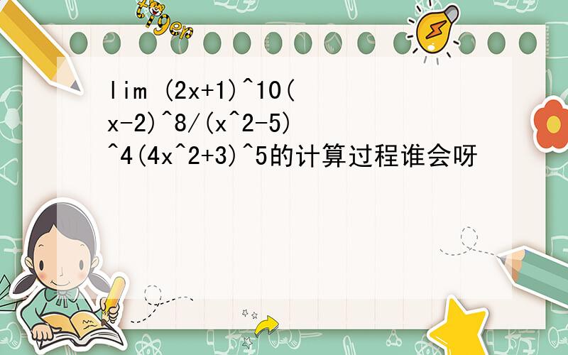 lim (2x+1)^10(x-2)^8/(x^2-5)^4(4x^2+3)^5的计算过程谁会呀