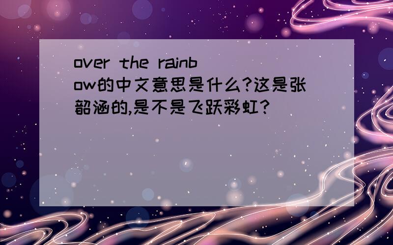 over the rainbow的中文意思是什么?这是张韶涵的,是不是飞跃彩虹?