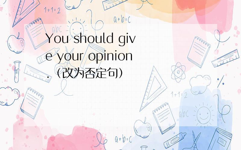 You should give your opinion.（改为否定句）