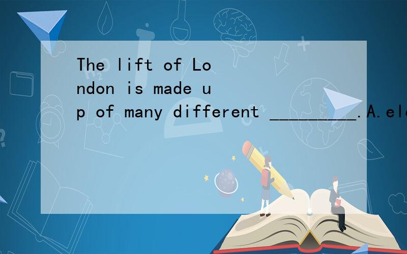 The lift of London is made up of many different _________.A.elements B.sections C.materials D.realities 为什么答案是B?