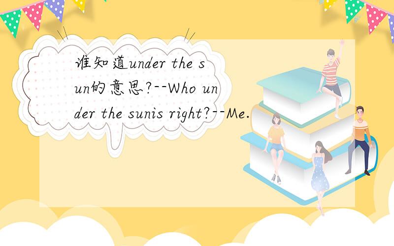 谁知道under the sun的意思?--Who under the sunis right?--Me.