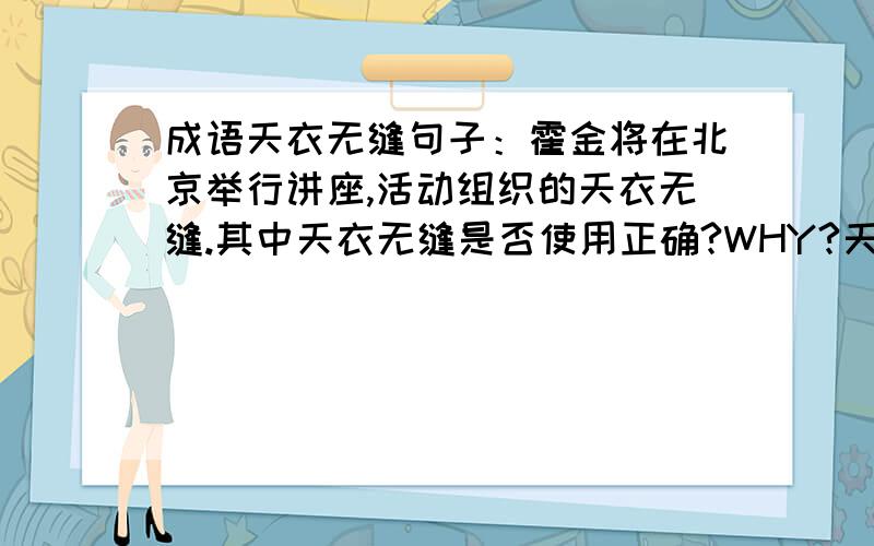 成语天衣无缝句子：霍金将在北京举行讲座,活动组织的天衣无缝.其中天衣无缝是否使用正确?WHY?天衣无缝是形容那些事物的？