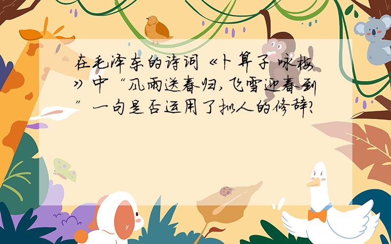 在毛泽东的诗词《卜算子 咏梅》中“风雨送春归,飞雪迎春到”一句是否运用了拟人的修辞?