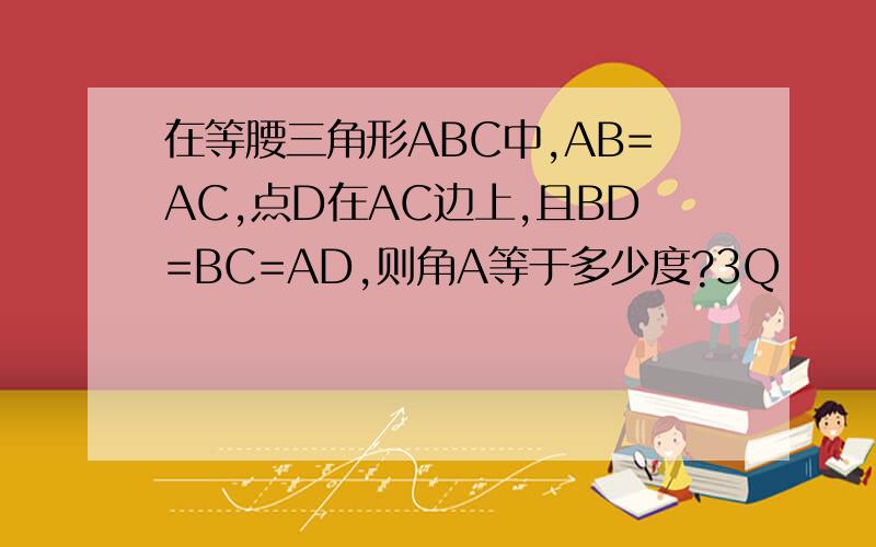 在等腰三角形ABC中,AB=AC,点D在AC边上,且BD=BC=AD,则角A等于多少度?3Q