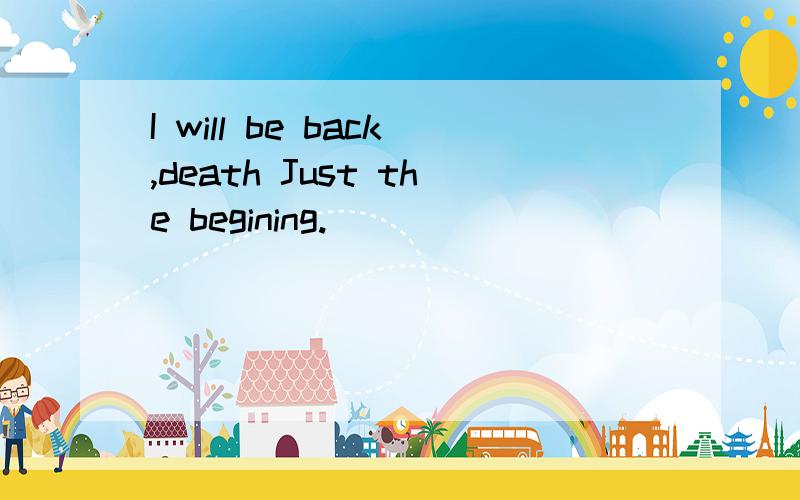 I will be back,death Just the begining.