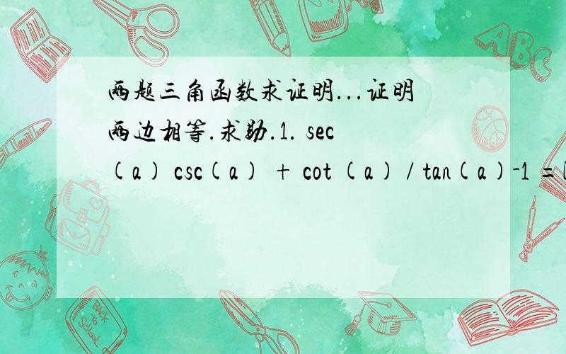 两题三角函数求证明...证明两边相等.求助.1. sec(a) csc(a) + cot (a) / tan(a)-1 =[tan (a)/ 1-cot (a)] -12.cot (a) + csc (a) = sin(a)/ 1-cos(a)能教教我吗?谢谢!最好有过程..