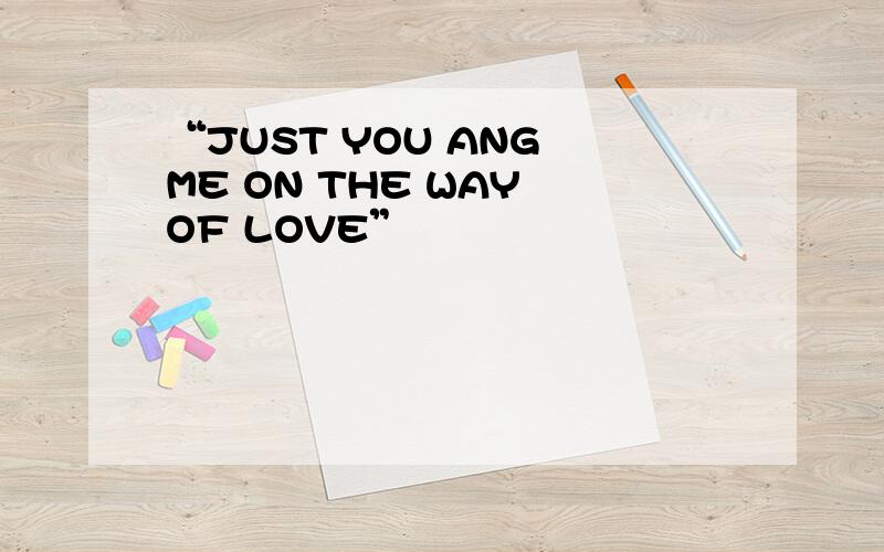 “JUST YOU ANG ME ON THE WAY OF LOVE”