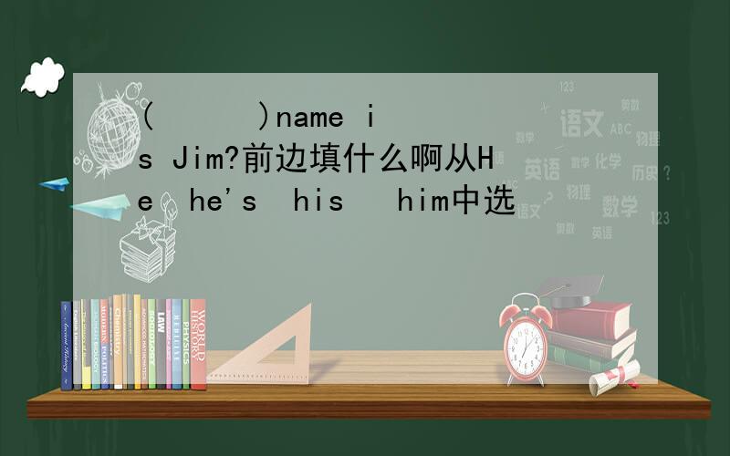 (      )name is Jim?前边填什么啊从He  he's  his   him中选