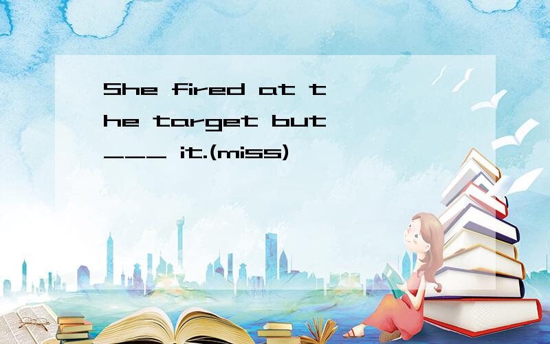 She fired at the target but ___ it.(miss)