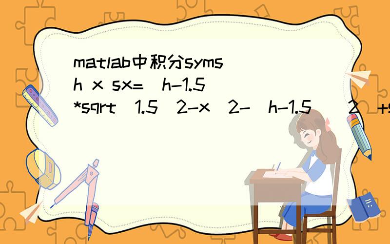matlab中积分syms h x sx=(h-1.5)*sqrt(1.5^2-x^2-(h-1.5)^2)+sqrt(1.5^2-x^2)*asin((h-1.5)/sqrt(1.5^2-x^2))提示警告：Warning:Explicit integral could not be found.还有v1 =int((h-3/2)*(-x^2-h^2+3*h)^(1/2)+1/2*(9-4*x^2)^(1/2)*asin(2*(h-3/2)/(9-4*x