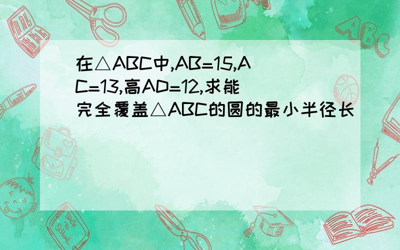 在△ABC中,AB=15,AC=13,高AD=12,求能完全覆盖△ABC的圆的最小半径长