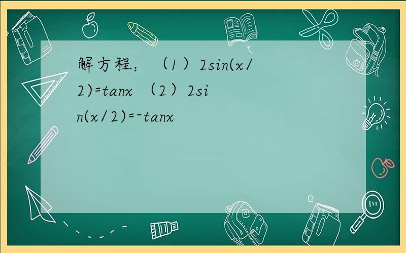 解方程：（1）2sin(x/2)=tanx （2）2sin(x/2)=-tanx