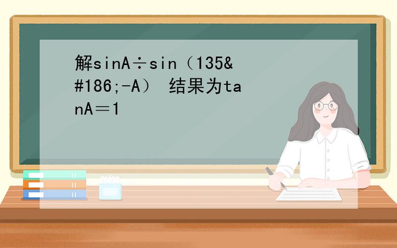 解sinA÷sin（135º-A） 结果为tanA＝1