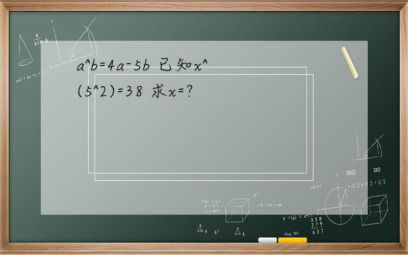 a^b=4a-5b 已知x^(5^2)=38 求x=?
