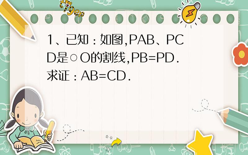 1、已知：如图,PAB、PCD是○O的割线,PB=PD.求证：AB=CD.