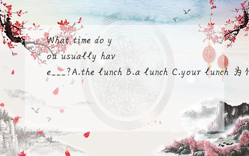 What time do you usually have___?A.the lunch B.a lunch C.your lunch 为什么不选B答案是C呢解释下谢谢
