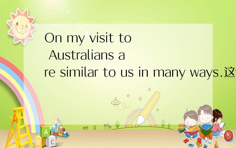 On my visit to Australians are similar to us in many ways.这个句子有语法问题吗?如果有,错在哪里?如何更正?